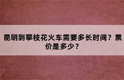 昆明到攀枝花火车需要多长时间？票价是多少？
