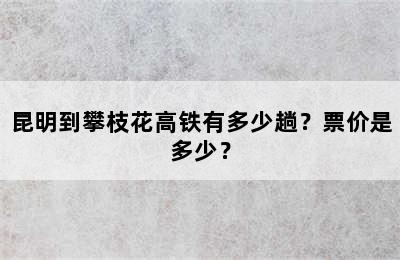 昆明到攀枝花高铁有多少趟？票价是多少？