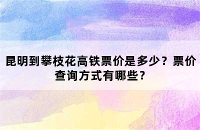 昆明到攀枝花高铁票价是多少？票价查询方式有哪些？