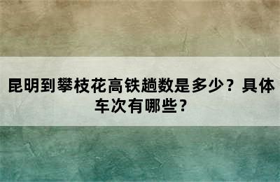 昆明到攀枝花高铁趟数是多少？具体车次有哪些？