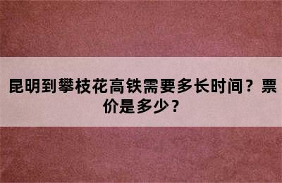 昆明到攀枝花高铁需要多长时间？票价是多少？