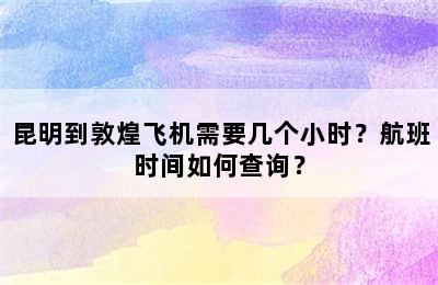 昆明到敦煌飞机需要几个小时？航班时间如何查询？