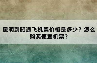 昆明到昭通飞机票价格是多少？怎么购买便宜机票？