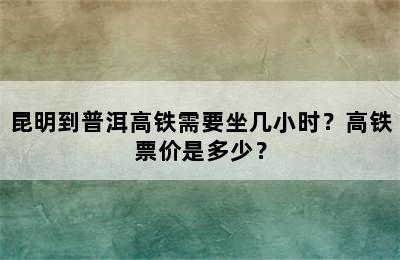 昆明到普洱高铁需要坐几小时？高铁票价是多少？