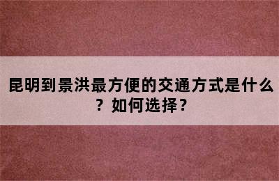 昆明到景洪最方便的交通方式是什么？如何选择？