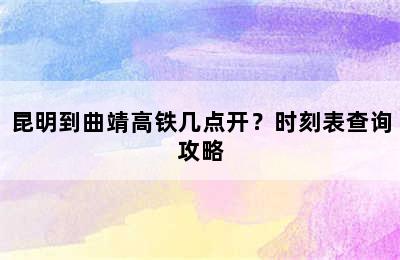 昆明到曲靖高铁几点开？时刻表查询攻略