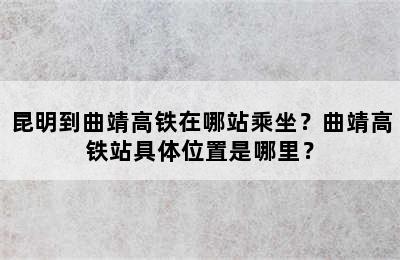 昆明到曲靖高铁在哪站乘坐？曲靖高铁站具体位置是哪里？