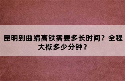 昆明到曲靖高铁需要多长时间？全程大概多少分钟？