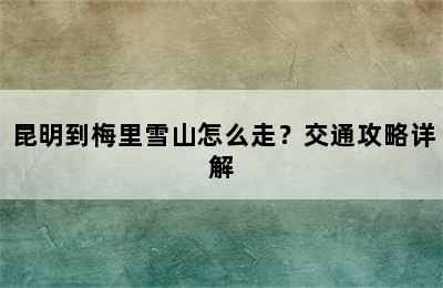 昆明到梅里雪山怎么走？交通攻略详解