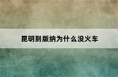 昆明到版纳为什么没火车