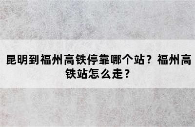 昆明到福州高铁停靠哪个站？福州高铁站怎么走？
