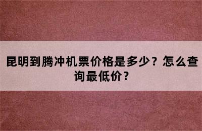 昆明到腾冲机票价格是多少？怎么查询最低价？