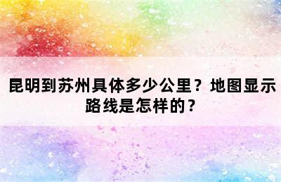 昆明到苏州具体多少公里？地图显示路线是怎样的？