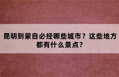 昆明到蒙自必经哪些城市？这些地方都有什么景点？