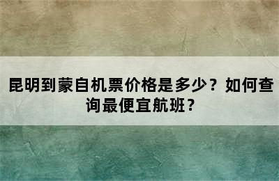 昆明到蒙自机票价格是多少？如何查询最便宜航班？