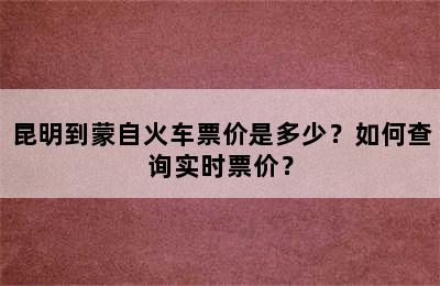昆明到蒙自火车票价是多少？如何查询实时票价？
