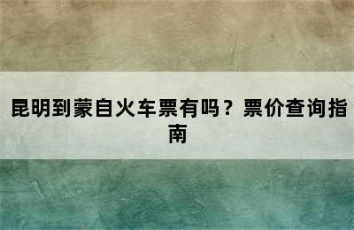 昆明到蒙自火车票有吗？票价查询指南