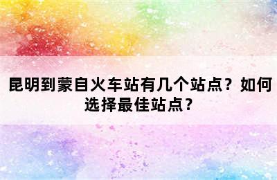昆明到蒙自火车站有几个站点？如何选择最佳站点？
