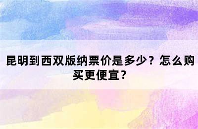 昆明到西双版纳票价是多少？怎么购买更便宜？