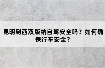昆明到西双版纳自驾安全吗？如何确保行车安全？