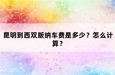 昆明到西双版纳车费是多少？怎么计算？