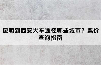 昆明到西安火车途径哪些城市？票价查询指南
