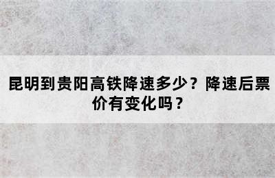 昆明到贵阳高铁降速多少？降速后票价有变化吗？