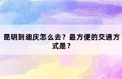 昆明到迪庆怎么去？最方便的交通方式是？