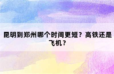 昆明到郑州哪个时间更短？高铁还是飞机？
