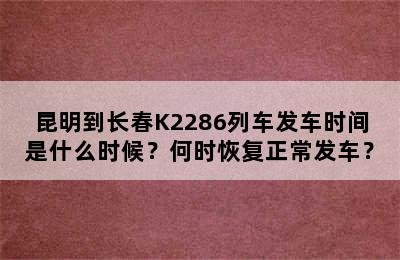 昆明到长春K2286列车发车时间是什么时候？何时恢复正常发车？