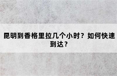 昆明到香格里拉几个小时？如何快速到达？