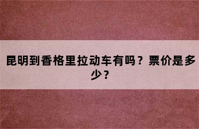 昆明到香格里拉动车有吗？票价是多少？