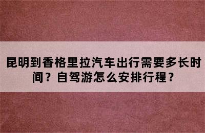 昆明到香格里拉汽车出行需要多长时间？自驾游怎么安排行程？