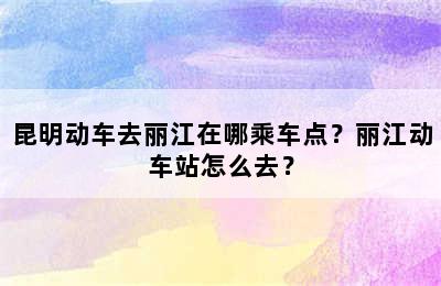 昆明动车去丽江在哪乘车点？丽江动车站怎么去？