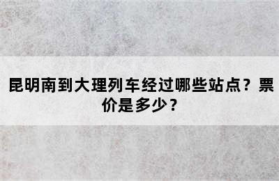 昆明南到大理列车经过哪些站点？票价是多少？