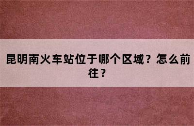 昆明南火车站位于哪个区域？怎么前往？