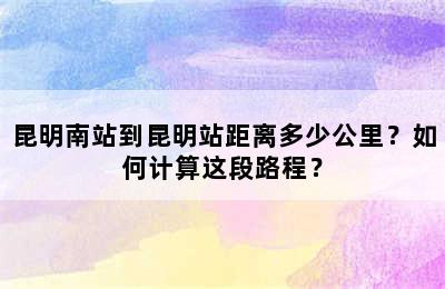 昆明南站到昆明站距离多少公里？如何计算这段路程？