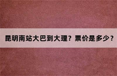 昆明南站大巴到大理？票价是多少？