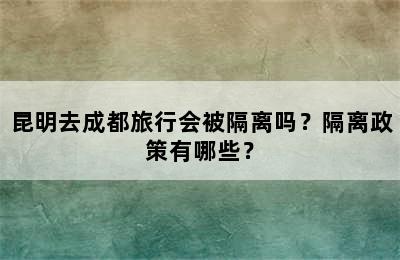 昆明去成都旅行会被隔离吗？隔离政策有哪些？