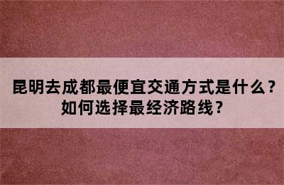 昆明去成都最便宜交通方式是什么？如何选择最经济路线？