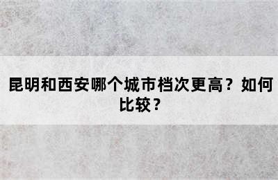 昆明和西安哪个城市档次更高？如何比较？