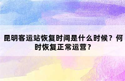 昆明客运站恢复时间是什么时候？何时恢复正常运营？