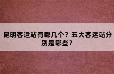 昆明客运站有哪几个？五大客运站分别是哪些？