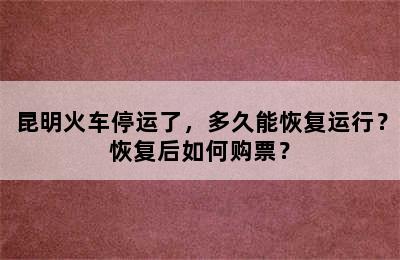 昆明火车停运了，多久能恢复运行？恢复后如何购票？