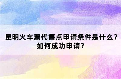 昆明火车票代售点申请条件是什么？如何成功申请？
