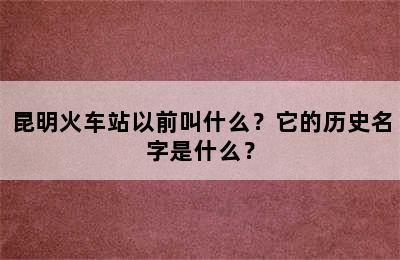 昆明火车站以前叫什么？它的历史名字是什么？