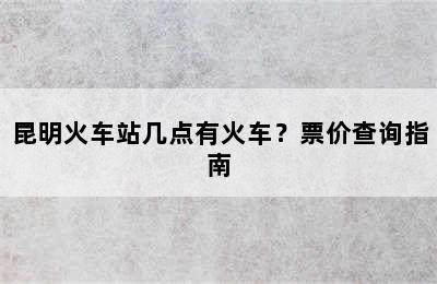 昆明火车站几点有火车？票价查询指南