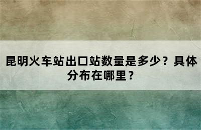 昆明火车站出口站数量是多少？具体分布在哪里？