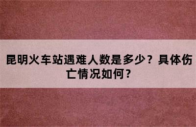 昆明火车站遇难人数是多少？具体伤亡情况如何？