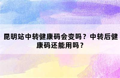 昆明站中转健康码会变吗？中转后健康码还能用吗？